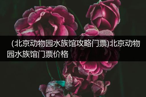 （北京动物园水族馆攻略门票)北京动物园水族馆门票价格