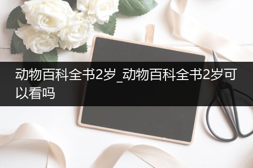 动物百科全书2岁_动物百科全书2岁可以看吗