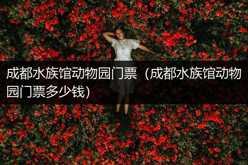 成都水族馆动物园门票（成都水族馆动物园门票多少钱）