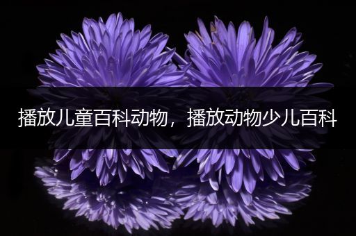 播放儿童百科动物，播放动物少儿百科