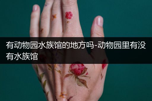 有动物园水族馆的地方吗-动物园里有没有水族馆