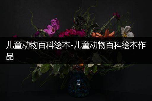 儿童动物百科绘本-儿童动物百科绘本作品
