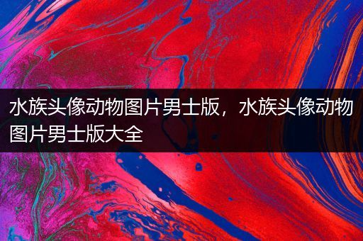 水族头像动物图片男士版，水族头像动物图片男士版大全