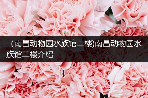 （南昌动物园水族馆二楼)南昌动物园水族馆二楼介绍