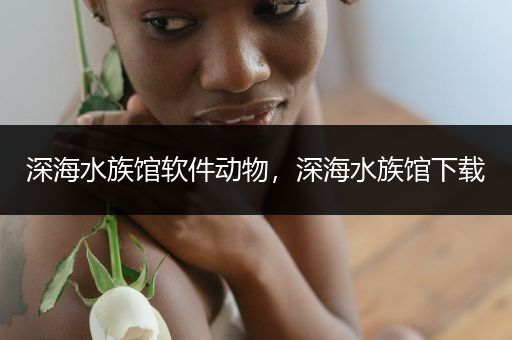深海水族馆软件动物，深海水族馆下载