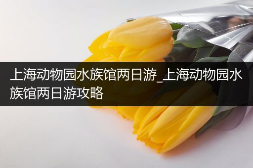 上海动物园水族馆两日游_上海动物园水族馆两日游攻略