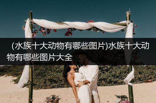 （水族十大动物有哪些图片)水族十大动物有哪些图片大全