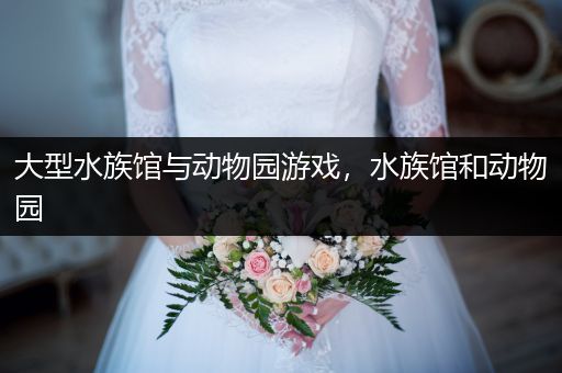 大型水族馆与动物园游戏，水族馆和动物园