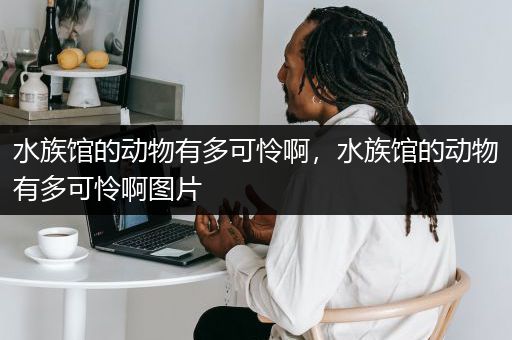 水族馆的动物有多可怜啊，水族馆的动物有多可怜啊图片