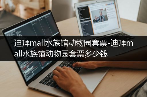 迪拜mall水族馆动物园套票-迪拜mall水族馆动物园套票多少钱
