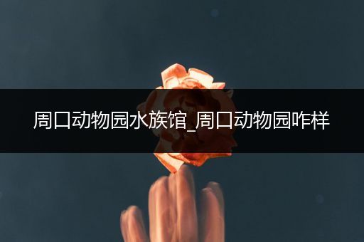 周口动物园水族馆_周口动物园咋样
