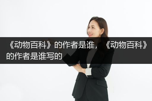 《动物百科》的作者是谁，《动物百科》的作者是谁写的