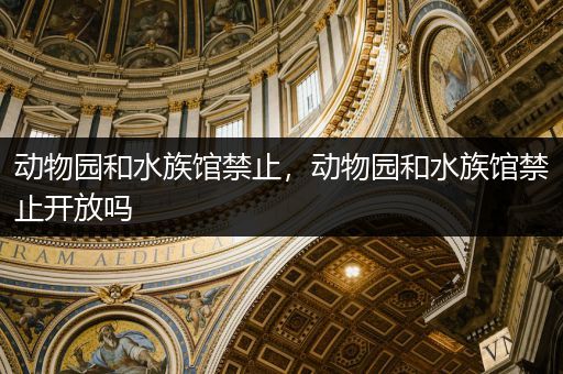 动物园和水族馆禁止，动物园和水族馆禁止开放吗