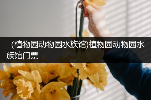 （植物园动物园水族馆)植物园动物园水族馆门票