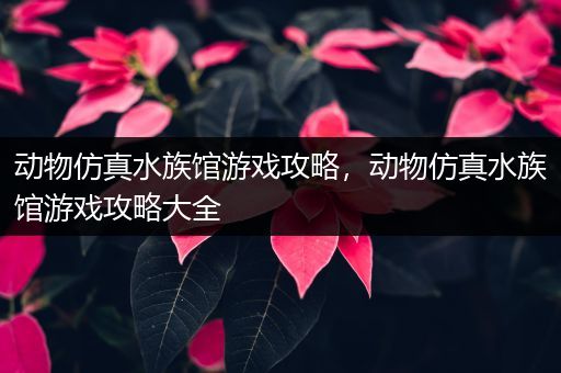 动物仿真水族馆游戏攻略，动物仿真水族馆游戏攻略大全