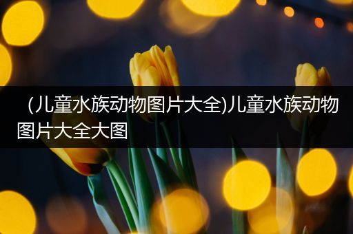 （儿童水族动物图片大全)儿童水族动物图片大全大图