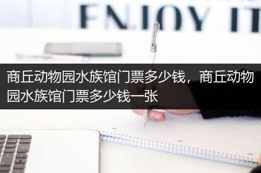 商丘动物园水族馆门票多少钱，商丘动物园水族馆门票多少钱一张