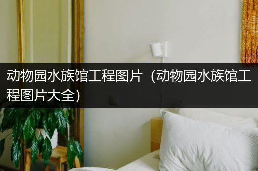动物园水族馆工程图片（动物园水族馆工程图片大全）