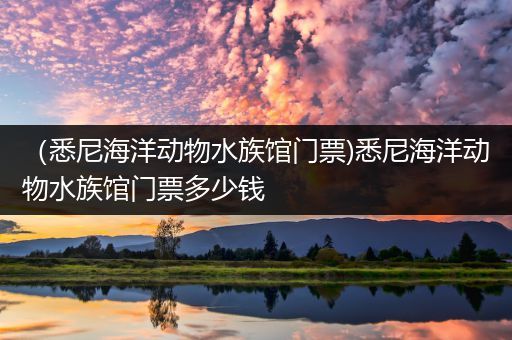 （悉尼海洋动物水族馆门票)悉尼海洋动物水族馆门票多少钱
