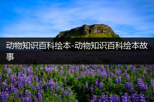 动物知识百科绘本-动物知识百科绘本故事