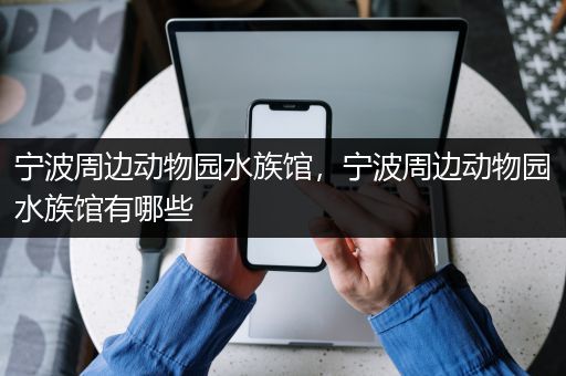 宁波周边动物园水族馆，宁波周边动物园水族馆有哪些