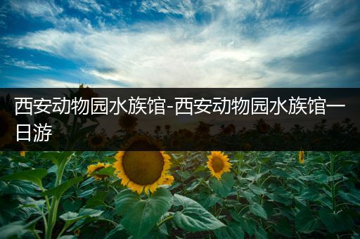 西安动物园水族馆-西安动物园水族馆一日游