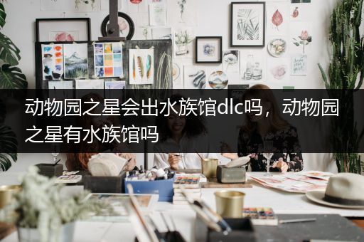 动物园之星会出水族馆dlc吗，动物园之星有水族馆吗