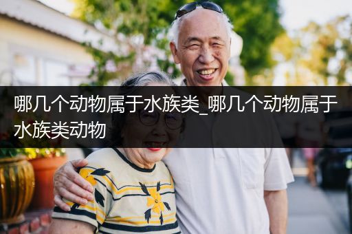 哪几个动物属于水族类_哪几个动物属于水族类动物