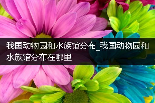 我国动物园和水族馆分布_我国动物园和水族馆分布在哪里