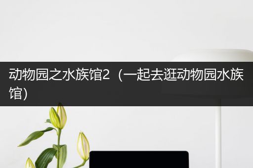 动物园之水族馆2（一起去逛动物园水族馆）