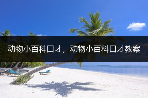 动物小百科口才，动物小百科口才教案