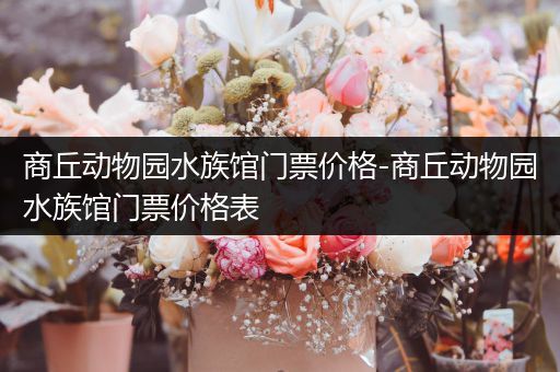 商丘动物园水族馆门票价格-商丘动物园水族馆门票价格表