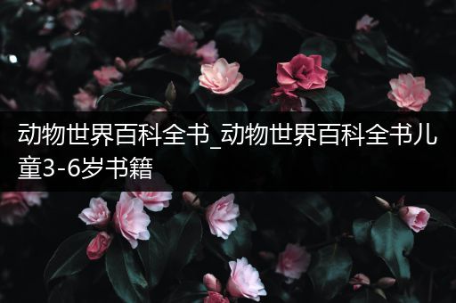 动物世界百科全书_动物世界百科全书儿童3-6岁书籍