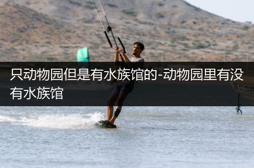 只动物园但是有水族馆的-动物园里有没有水族馆