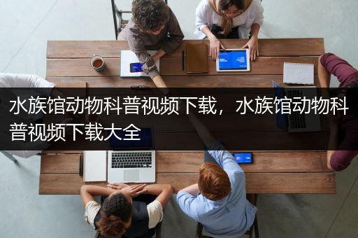 水族馆动物科普视频下载，水族馆动物科普视频下载大全