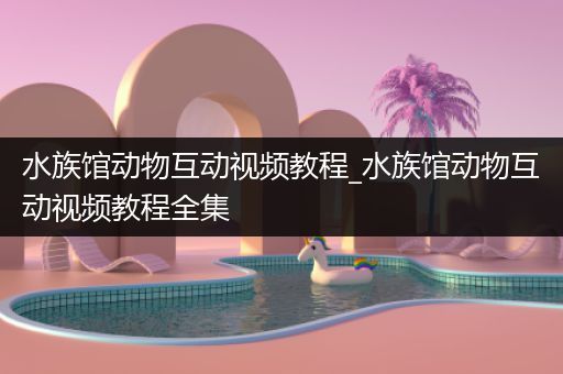 水族馆动物互动视频教程_水族馆动物互动视频教程全集