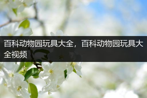 百科动物园玩具大全，百科动物园玩具大全视频