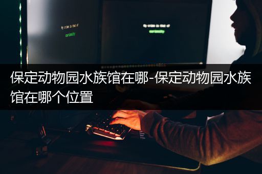 保定动物园水族馆在哪-保定动物园水族馆在哪个位置