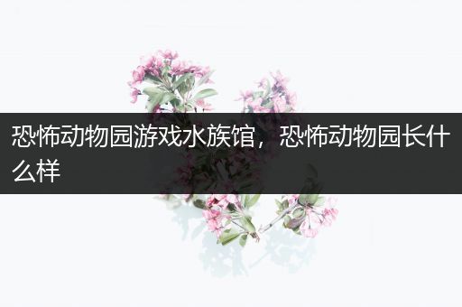 恐怖动物园游戏水族馆，恐怖动物园长什么样