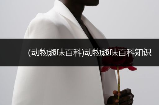 （动物趣味百科)动物趣味百科知识
