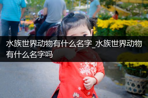 水族世界动物有什么名字_水族世界动物有什么名字吗