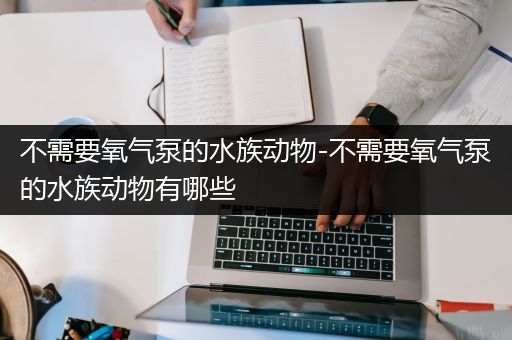 不需要氧气泵的水族动物-不需要氧气泵的水族动物有哪些