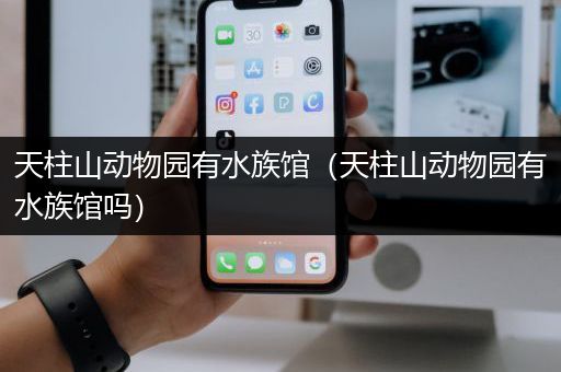 天柱山动物园有水族馆（天柱山动物园有水族馆吗）