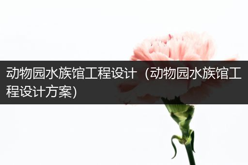 动物园水族馆工程设计（动物园水族馆工程设计方案）