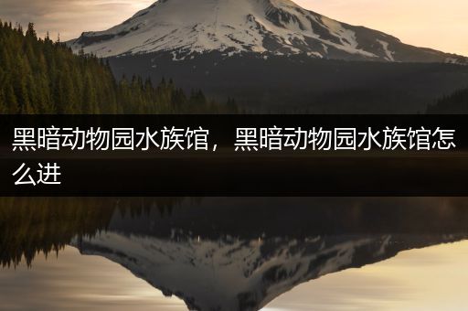 黑暗动物园水族馆，黑暗动物园水族馆怎么进