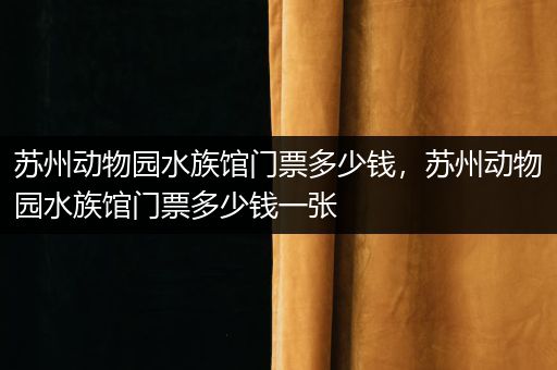 苏州动物园水族馆门票多少钱，苏州动物园水族馆门票多少钱一张