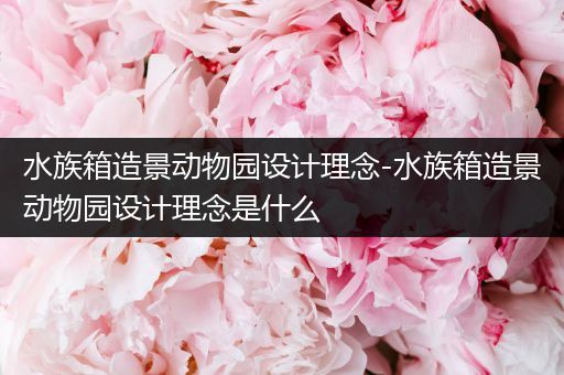 水族箱造景动物园设计理念-水族箱造景动物园设计理念是什么