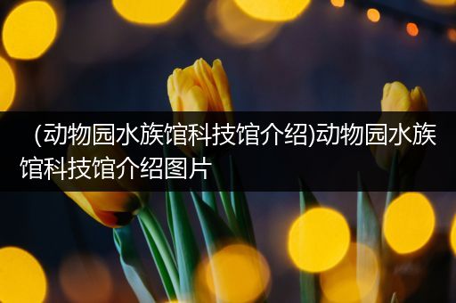 （动物园水族馆科技馆介绍)动物园水族馆科技馆介绍图片