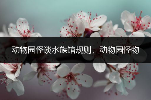 动物园怪谈水族馆规则，动物园怪物