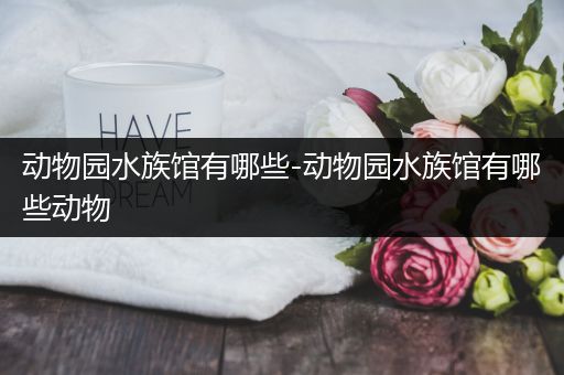 动物园水族馆有哪些-动物园水族馆有哪些动物